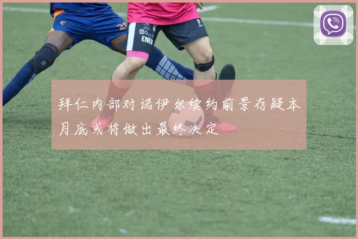 拜仁内部对诺伊尔续约前景存疑本月底或将做出最终决定