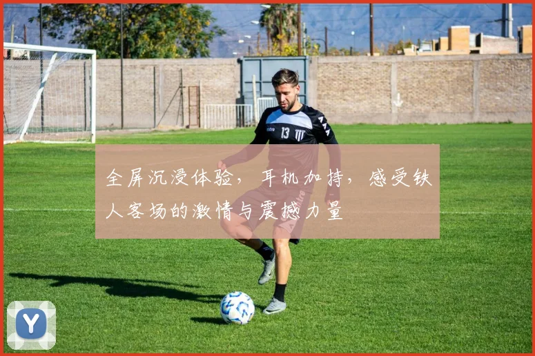 全屏沉浸体验，耳机加持，感受铁人客场的激情与震撼力量
