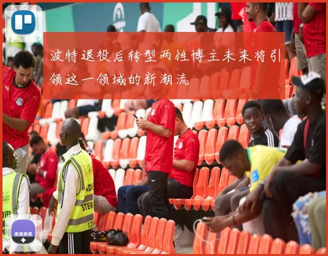 波特退役后转型两性博主未来将引领这一领域的新潮流