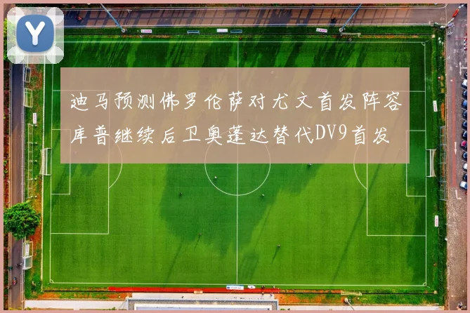 迪马预测佛罗伦萨对尤文首发阵容库普继续后卫奥蓬达替代DV9首发