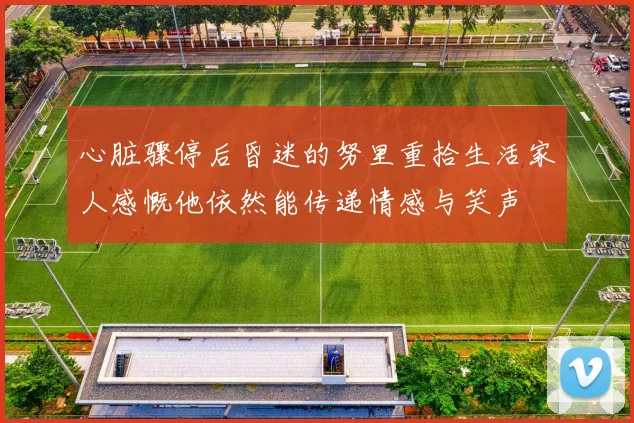 心脏骤停后昏迷的努里重拾生活家人感慨他依然能传递情感与笑声