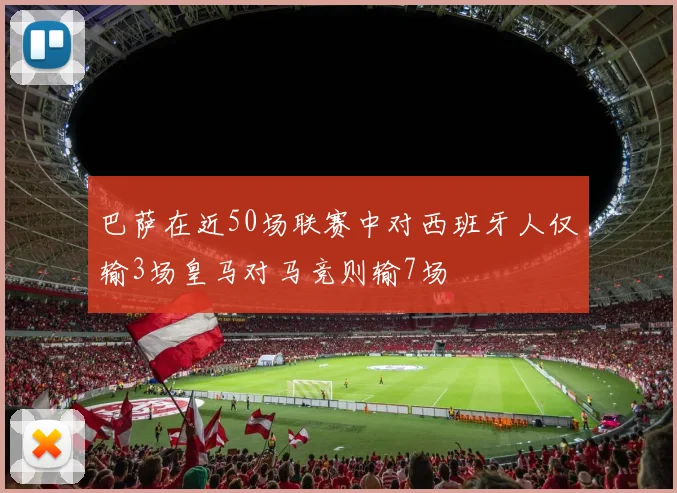 巴萨在近50场联赛中对西班牙人仅输3场皇马对马竞则输7场