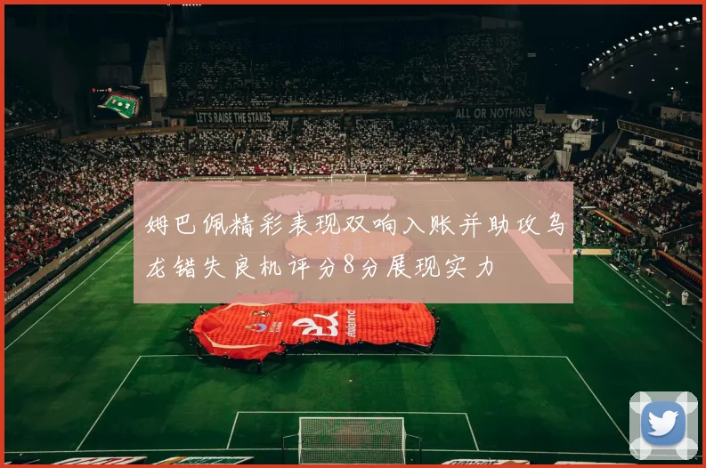 姆巴佩精彩表现双响入账并助攻乌龙错失良机评分8分展现实力