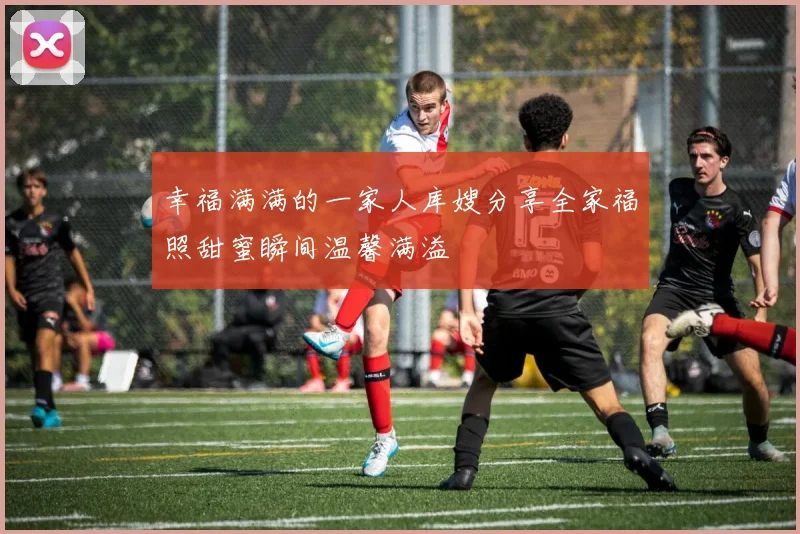 幸福满满的一家人库嫂分享全家福照甜蜜瞬间温馨满溢