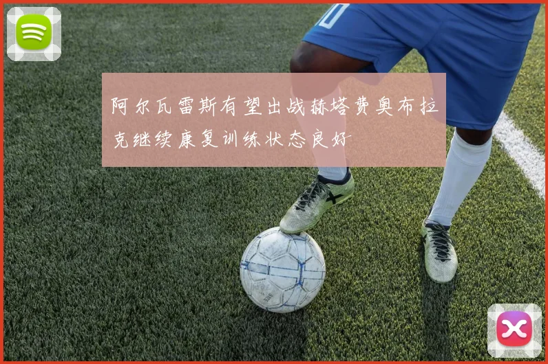 阿尔瓦雷斯有望出战赫塔费奥布拉克继续康复训练状态良好