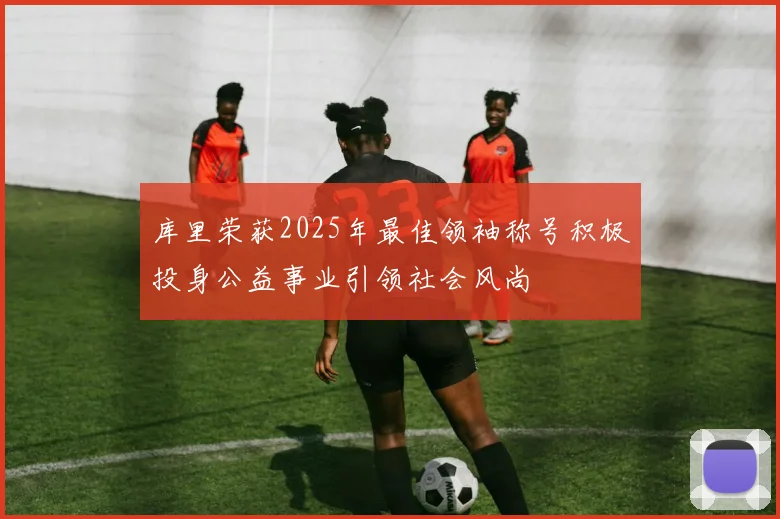 库里荣获2025年最佳领袖称号积极投身公益事业引领社会风尚