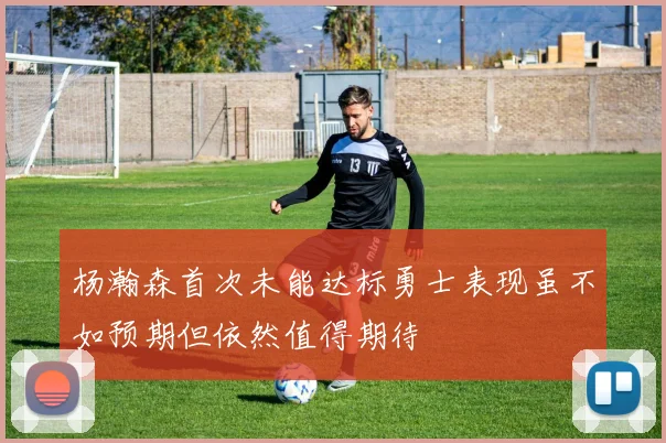 杨瀚森首次未能达标勇士表现虽不如预期但依然值得期待