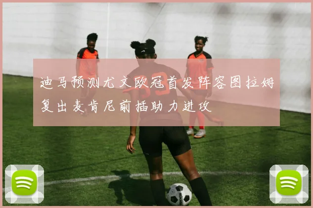 迪马预测尤文欧冠首发阵容图拉姆复出麦肯尼前插助力进攻