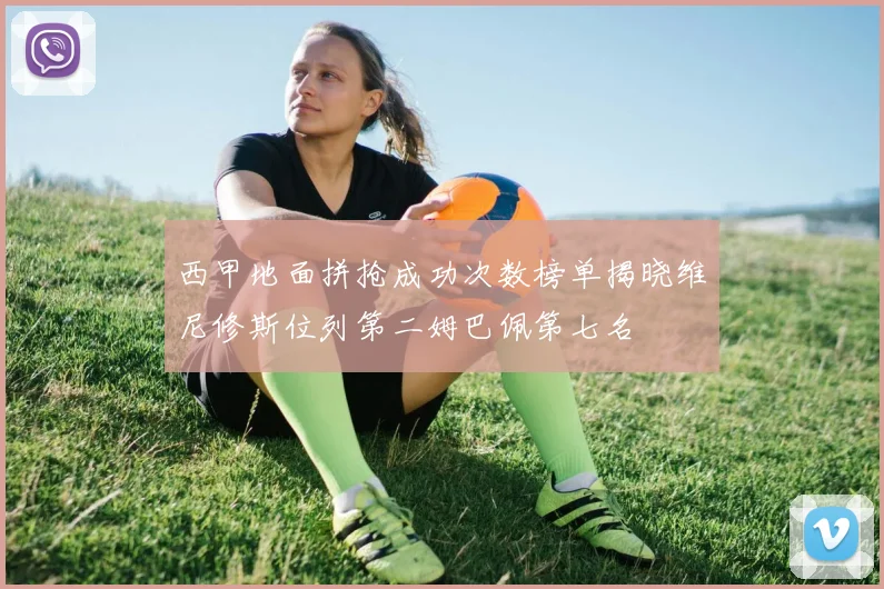 西甲地面拼抢成功次数榜单揭晓维尼修斯位列第二姆巴佩第七名