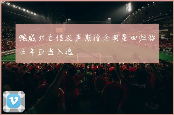 鲍威尔自信发声期待全明星回归称去年应当入选