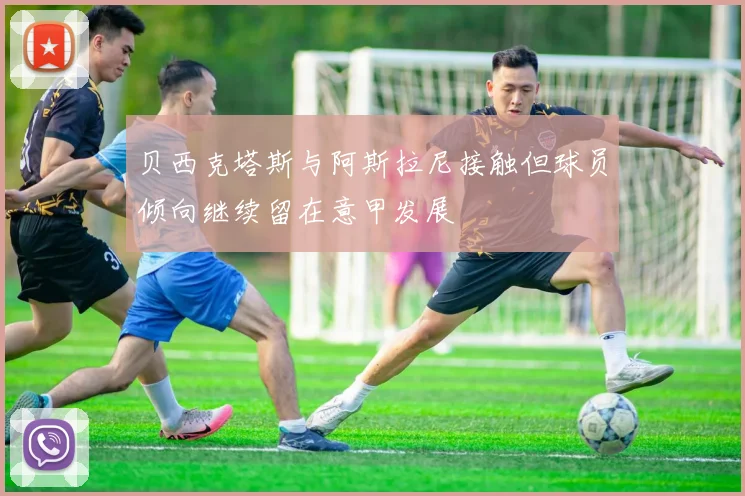 贝西克塔斯与阿斯拉尼接触但球员倾向继续留在意甲发展