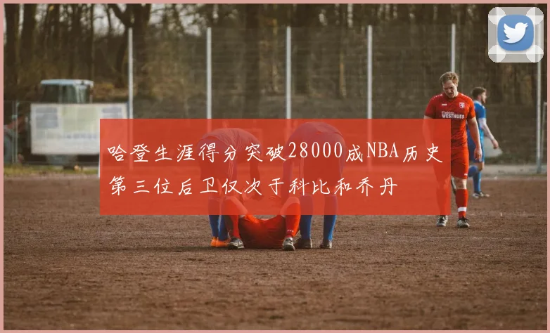 哈登生涯得分突破28000成NBA历史第三位后卫仅次于科比和乔丹
