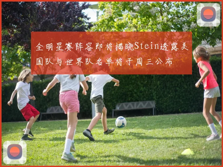 全明星赛阵容即将揭晓Stein透露美国队与世界队名单将于周三公布