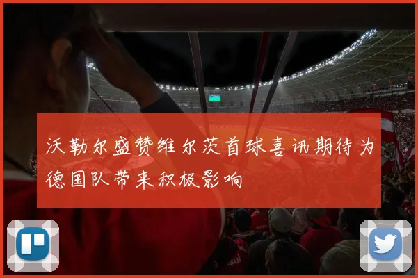 沃勒尔盛赞维尔茨首球喜讯期待为德国队带来积极影响