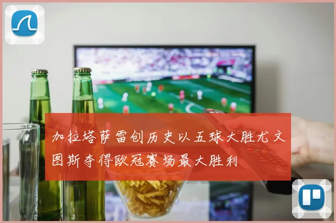 加拉塔萨雷创历史以五球大胜尤文图斯夺得欧冠赛场最大胜利