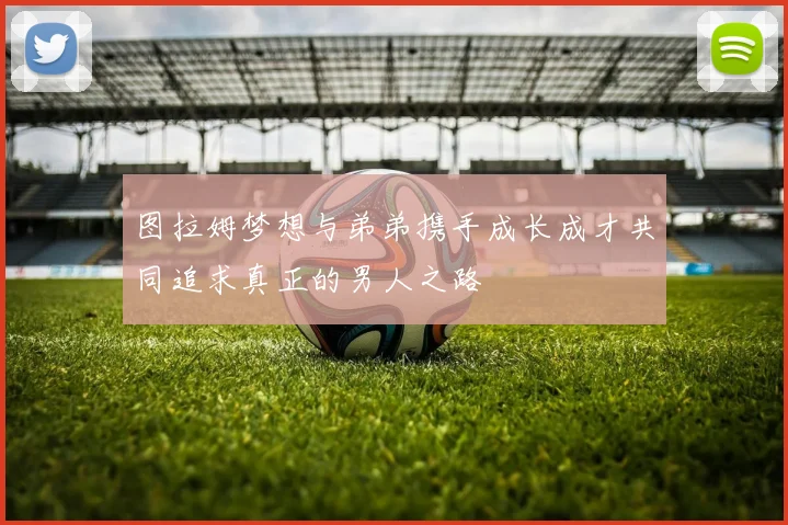 图拉姆梦想与弟弟携手成长成才共同追求真正的男人之路