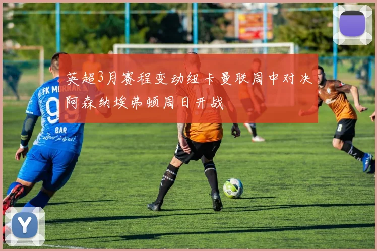 英超3月赛程变动纽卡曼联周中对决阿森纳埃弗顿周日开战