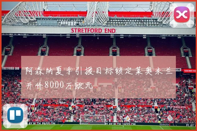阿森纳夏季引援目标锁定莱奥米兰开价8000万欧元