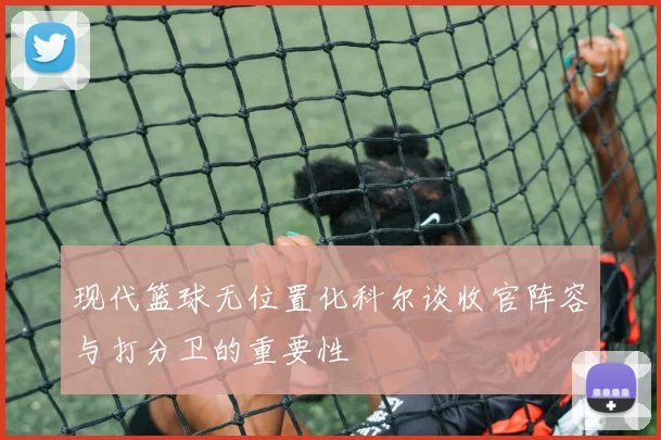 现代篮球无位置化科尔谈收官阵容与打分卫的重要性