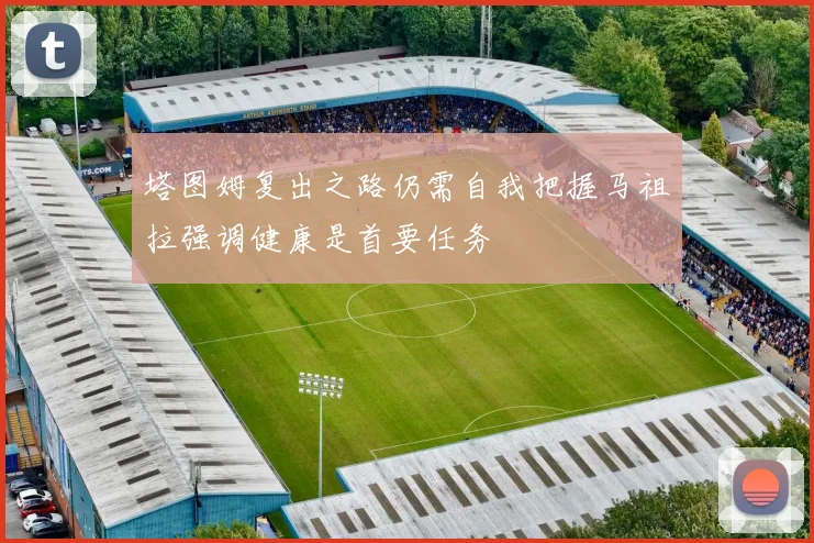 塔图姆复出之路仍需自我把握马祖拉强调健康是首要任务