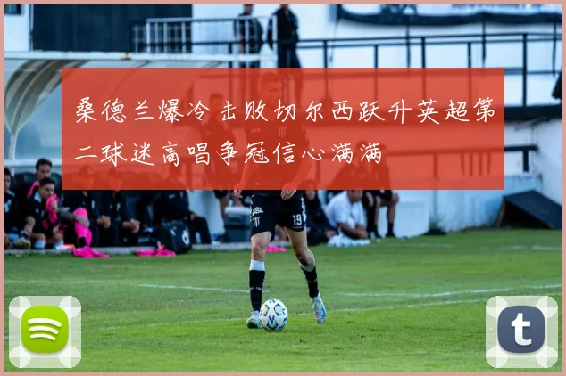 桑德兰爆冷击败切尔西跃升英超第二球迷高唱争冠信心满满