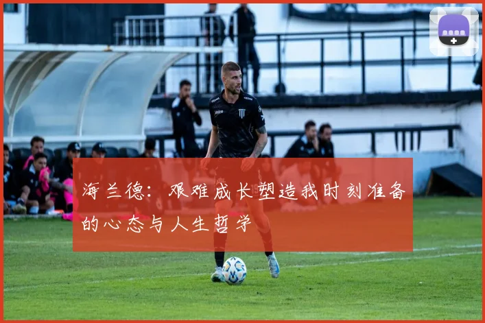 海兰德：艰难成长塑造我时刻准备的心态与人生哲学