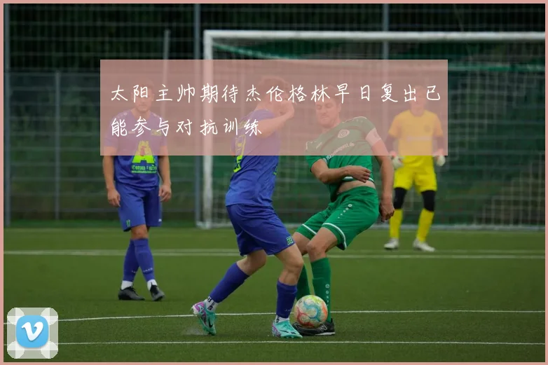 太阳主帅期待杰伦格林早日复出已能参与对抗训练