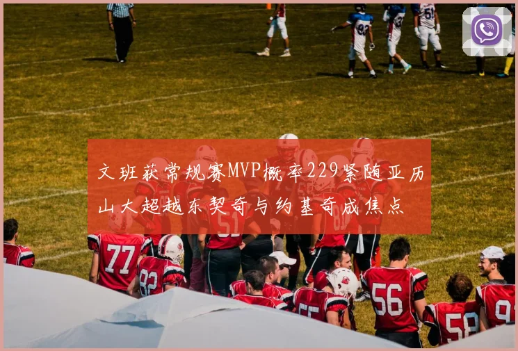 文班获常规赛MVP概率229紧随亚历山大超越东契奇与约基奇成焦点