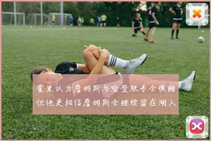 霍里认为詹姆斯与哈登联手会很酷但他更相信詹姆斯会继续留在湖人