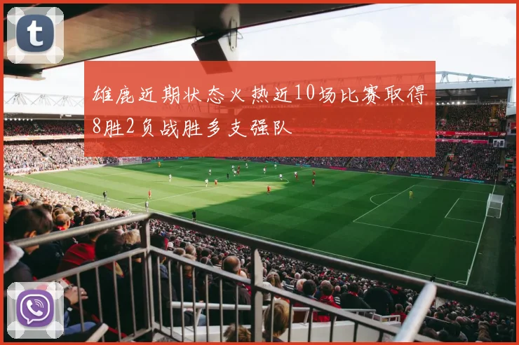 雄鹿近期状态火热近10场比赛取得8胜2负战胜多支强队