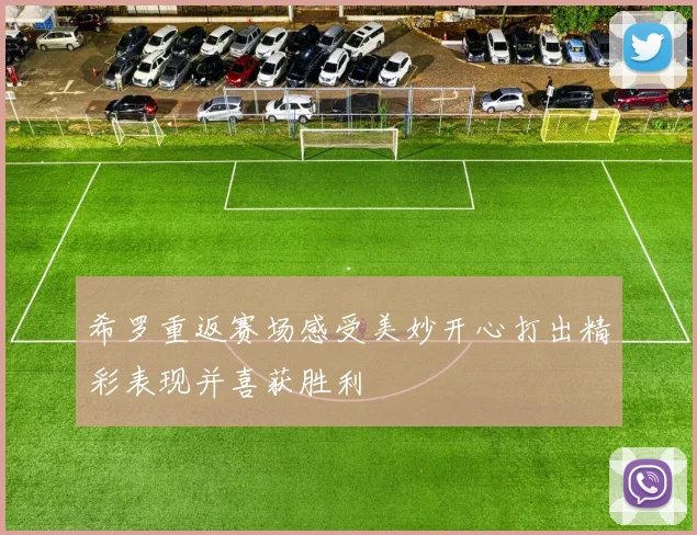 希罗重返赛场感受美妙开心打出精彩表现并喜获胜利