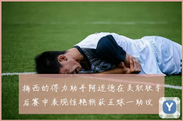 梅西的得力助手阿连德在美职联季后赛中表现惊艳斩获五球一助攻