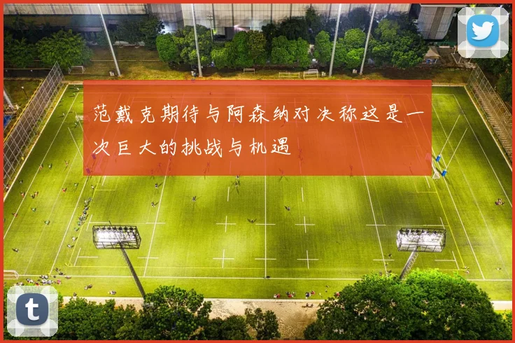 范戴克期待与阿森纳对决称这是一次巨大的挑战与机遇